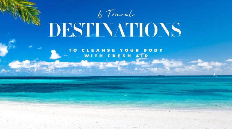 6 TRAVEL DESTINATIONS TO CLEAN YOUR BODY WITH FRESH AIR